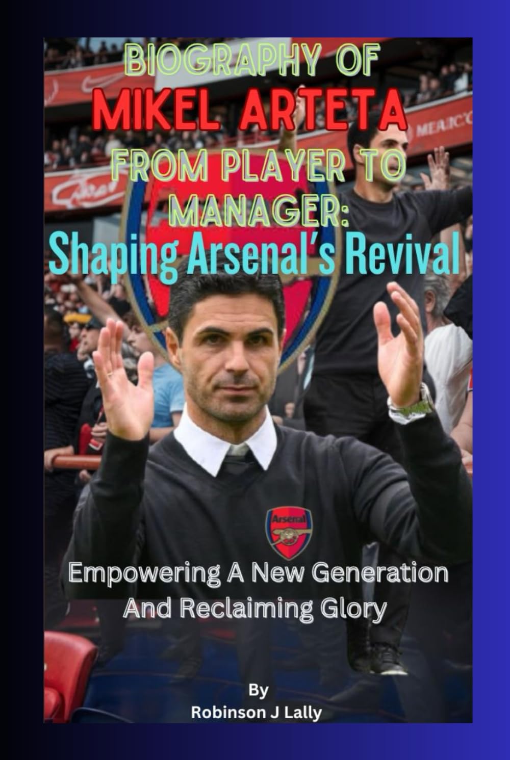 Biography Of Mikel Arteta From Player To Manager: Shaping Arsenal's Revival: Empowering A New Generation And Reclaiming Glory