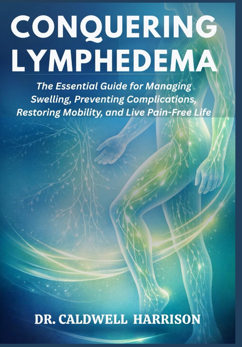 Conquering Lymphedema: The Essential Guide for Managing Swelling, Preventing Complications, Restoring Mobility, and Live Pain-Free Life