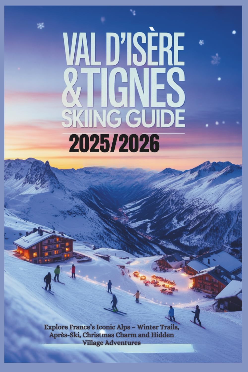 Val d’Isère & Tignes Skiing Guide 2025/2026: Explore France’s Iconic Alps – Winter Trails, Après-Ski, Christmas Charm and Hidden Village Adventures