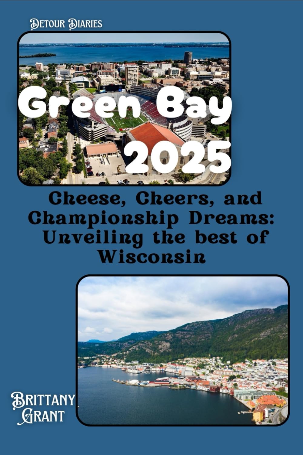 Green Bay Travel Guide 2025: Cheese, Cheers, and Championship Dreams: Unveiling the best of Wisconsin (Detour Diaries)