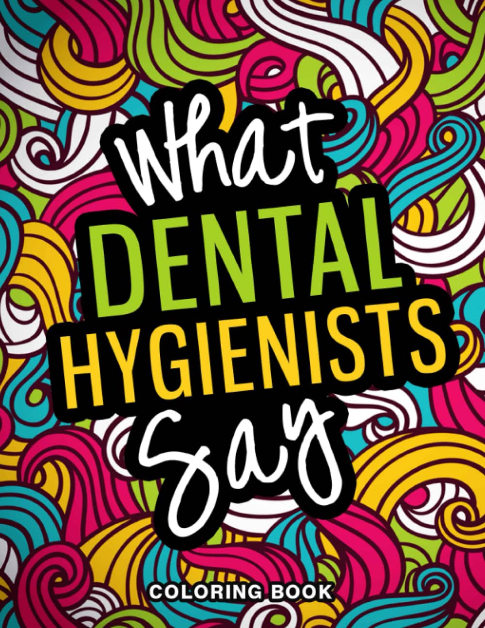 What Dental Hygienists Say Coloring Book: A Snarky, Relatable & Funny Dental Hygienist Gift for Stress Relief
