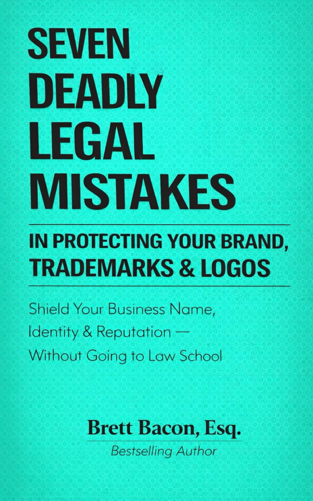 Seven Deadly Legal Mistakes In Protecting Your Brand, Trademarks & LOGOS: Shield Your Business Name, Identity & Reputation--Without Going to Law School