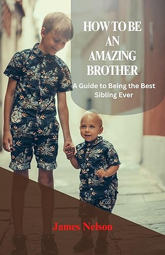 HOW TO BE AN AMAZING BROTHER A Guide to Being the Best Sibling Ever