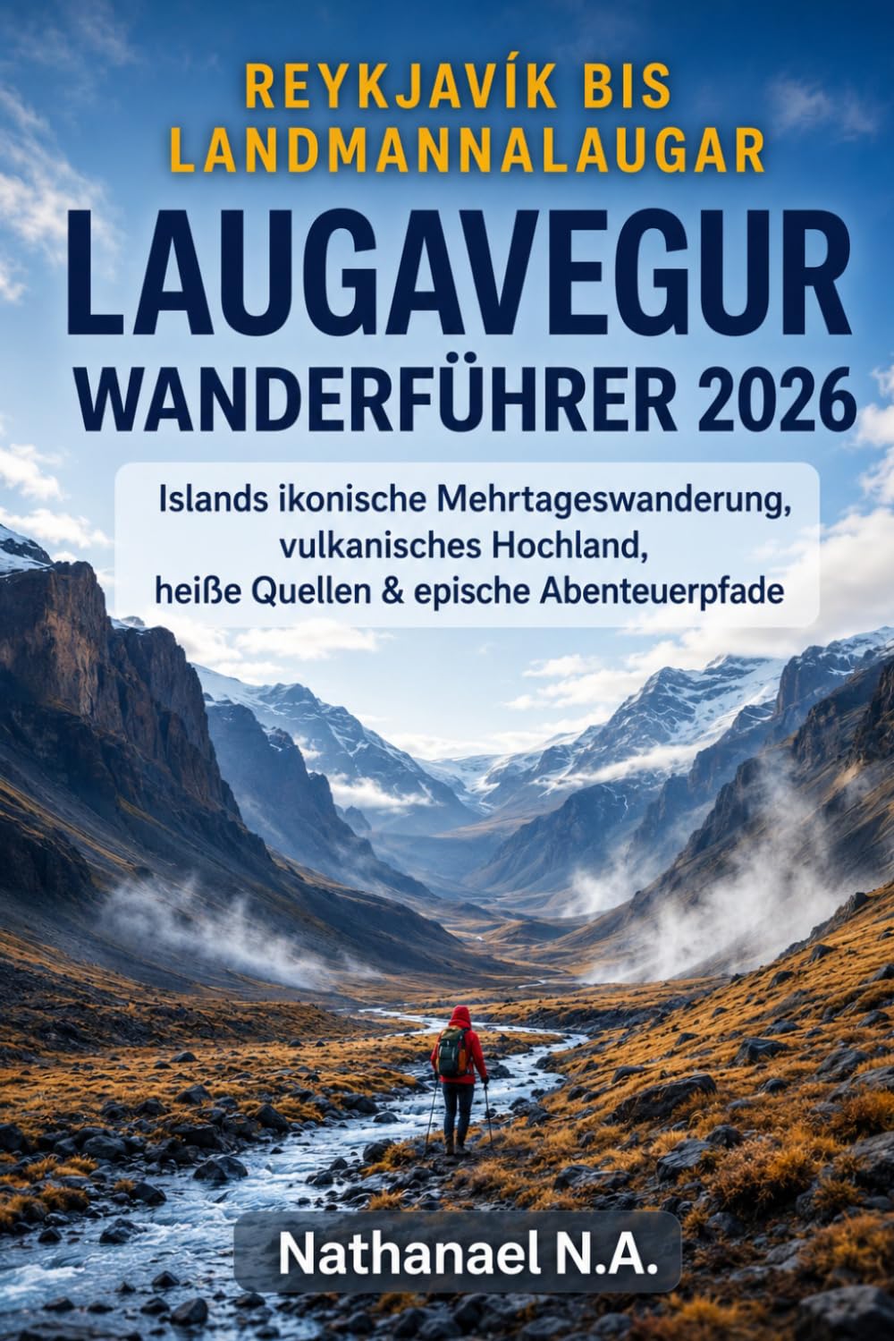 REYKJAVÍK BIS LANDMANNALAUGAR LAUGAVEGUR WANDERFÜHRER 2026: Islands ikonische Mehrtageswanderung, vulkanisches Hochland, heiße Quellen & epische Abenteuerpfade (The World Explorer Series)