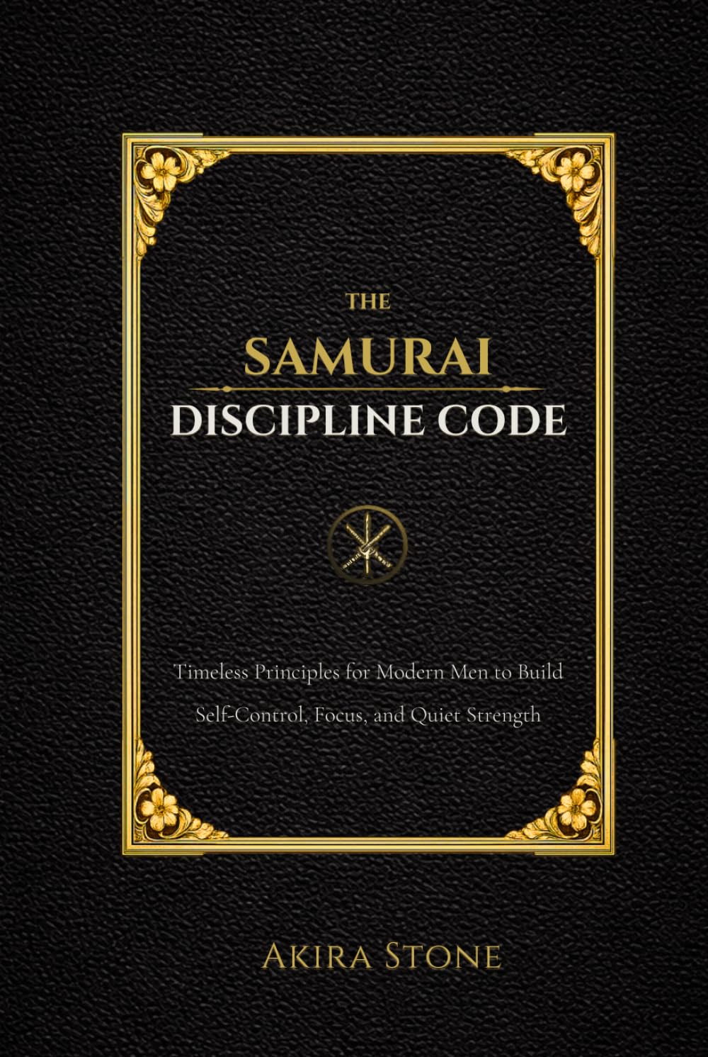 The Samurai Discipline Code: Timeless Principles for Modern Men to Build Self-Control, Focus, and Quiet Strength