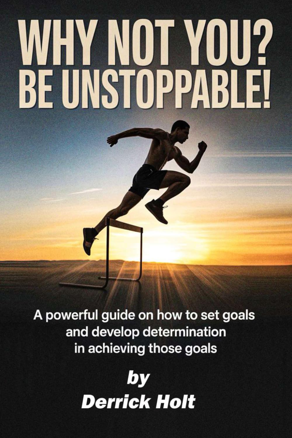Why Not You? Be Unstoppable!: A powerful Guide on how to set goals and developing determination in achieving those goals