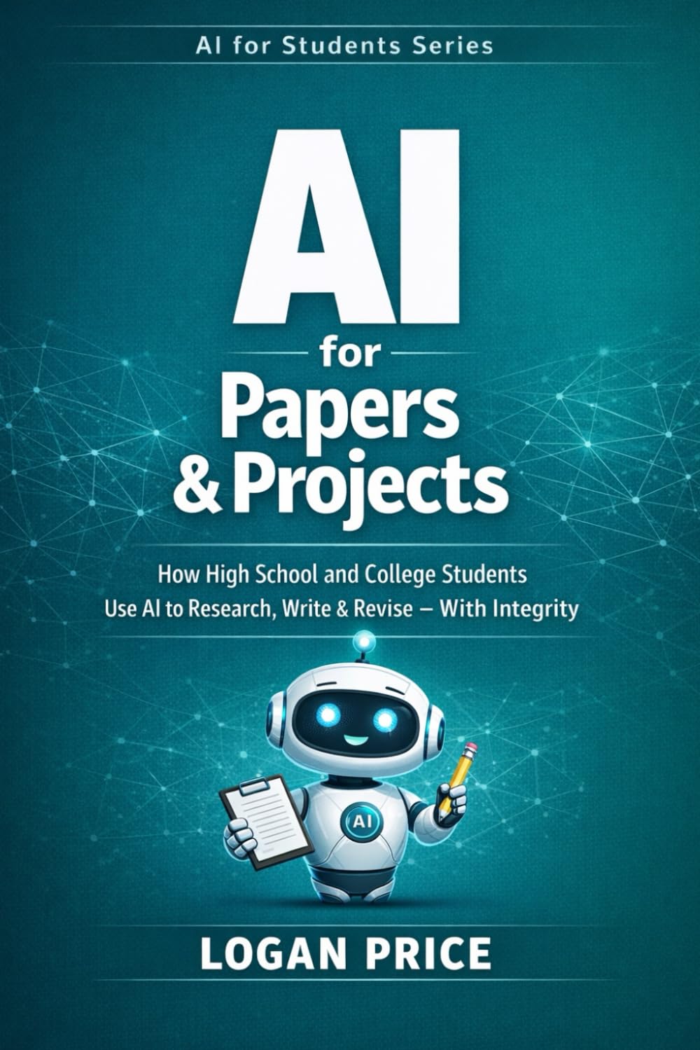 AI for Project and Papers: How High School and College Students use AI to Research, Write and Revise - With Integrity (AI for Academic Success)
