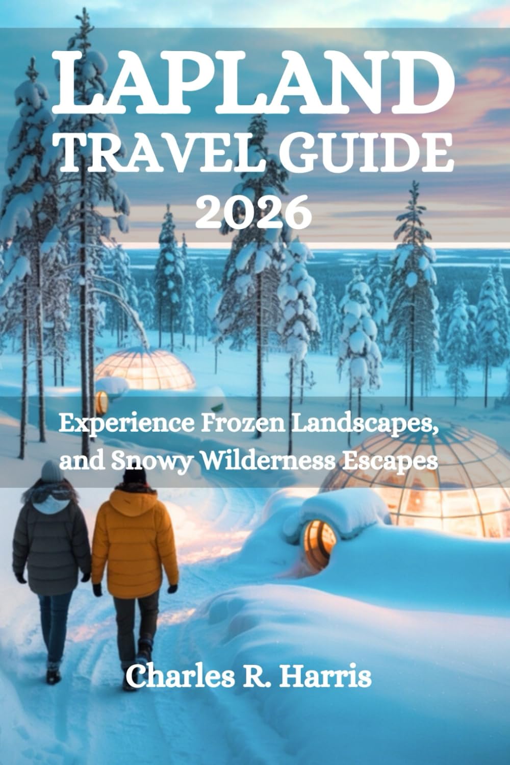 LAPLAND TRAVEL GUIDE 2026: Experience Frozen Landscapes, and Snowy Wilderness Escapes