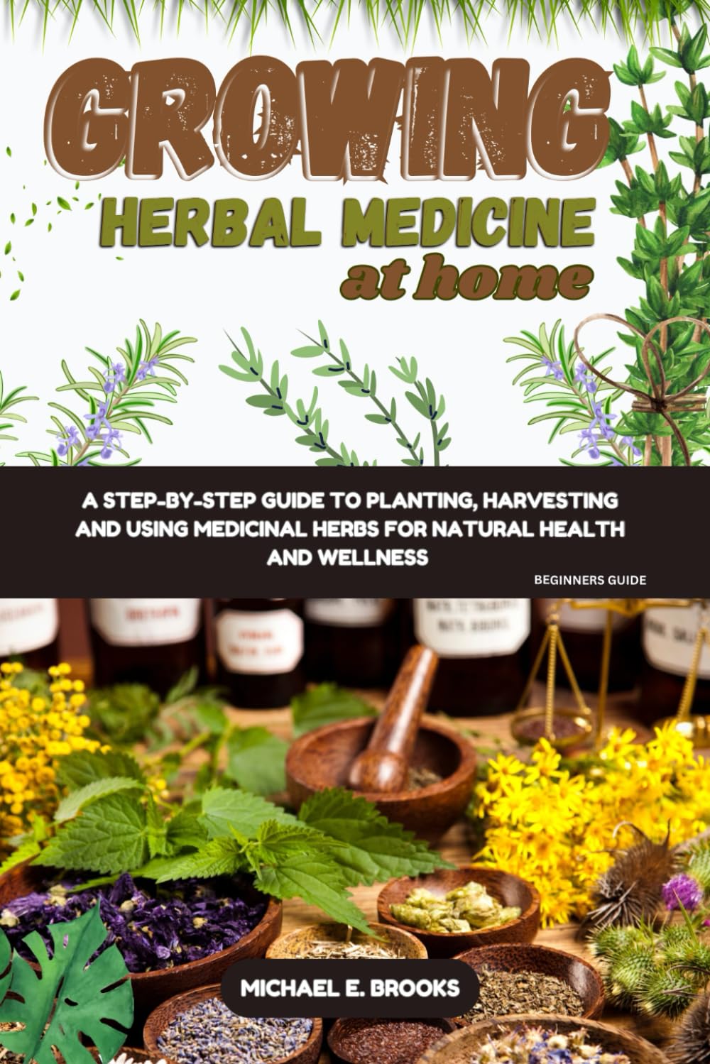 Growing Herbal Medicine At Home For Beginners: A Step-By-Step Guide To Planting, Harvesting And Using Medicinal Herbs For Natural Health And Wellness