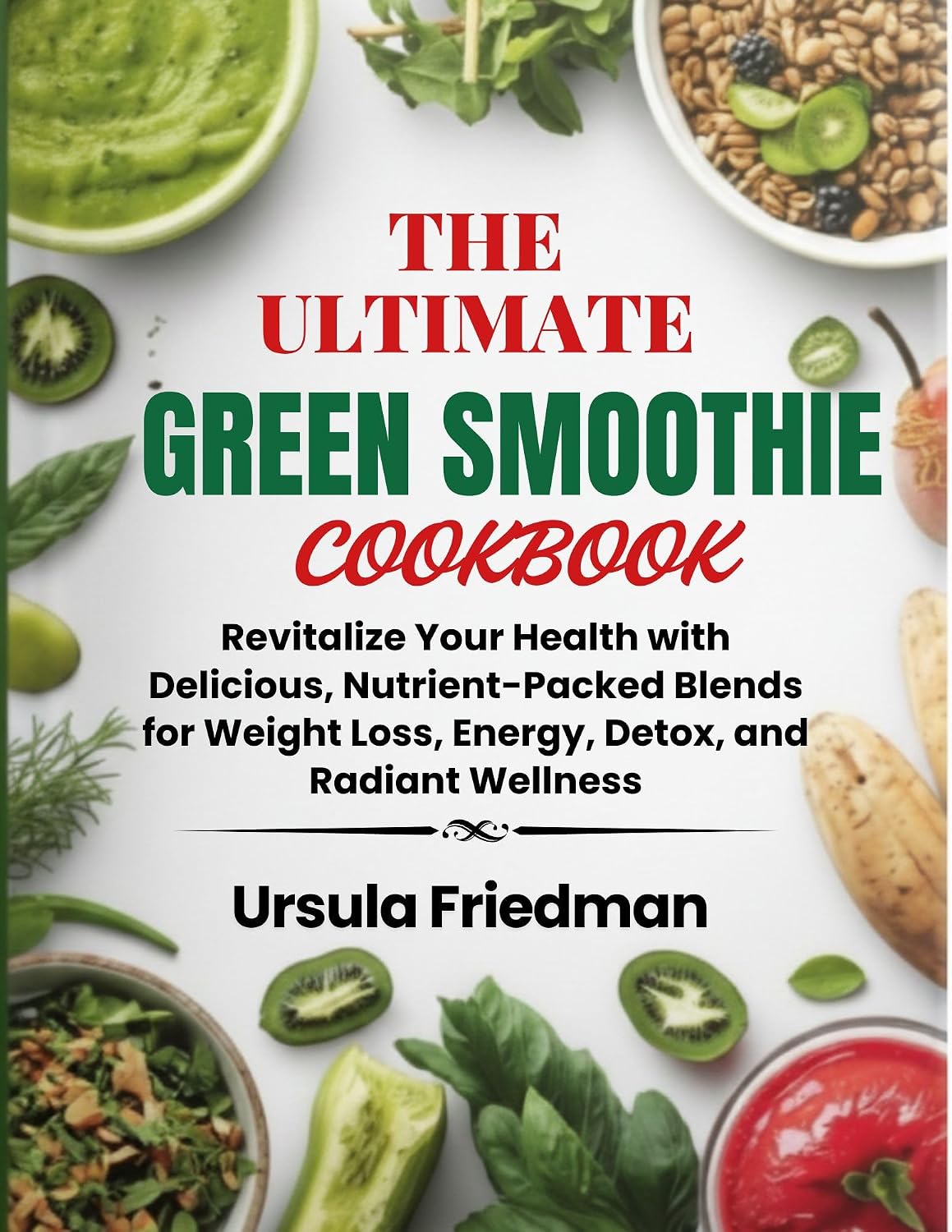 The Ultimate Green Smoothie Cookbook: Revitalize Your Health with Delicious, Nutrient-Packed Blends for Weight Loss, Energy, Detox, and Radiant Wellness