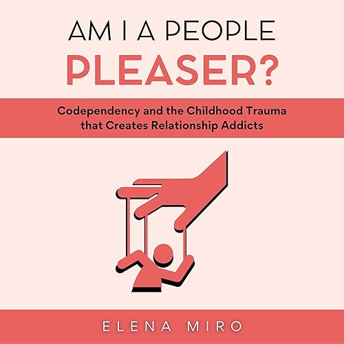 Am I a People Pleaser?: Codependency and the Childhood Trauma That Creates Relationship Addicts (Healing Codependency, Book 1)