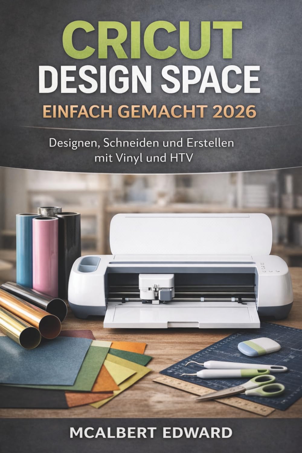 CRICUT DESIGN SPACE EINFACH GEMACHT 2026: Designen, Schneiden und Erstellen mit Vinyl und HTV