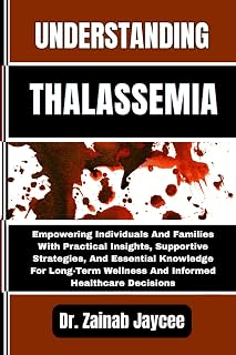 UNDERSTANDING THALASSEMIA: Empowering Individuals And Families With Practical Insights, Supportive Strategies, And Essential Knowledge For Long-Term Wellness And Informed Healthcare Decisions