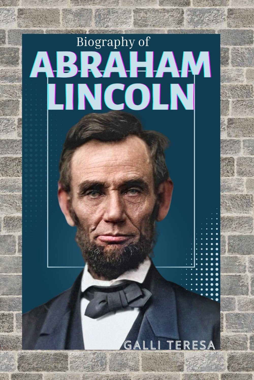 ABRAHAM LINCOLN: THE LIFE, LEADERSHIP, AND LEGACY OF AMERICAN’S GREATEST PRESIDENT