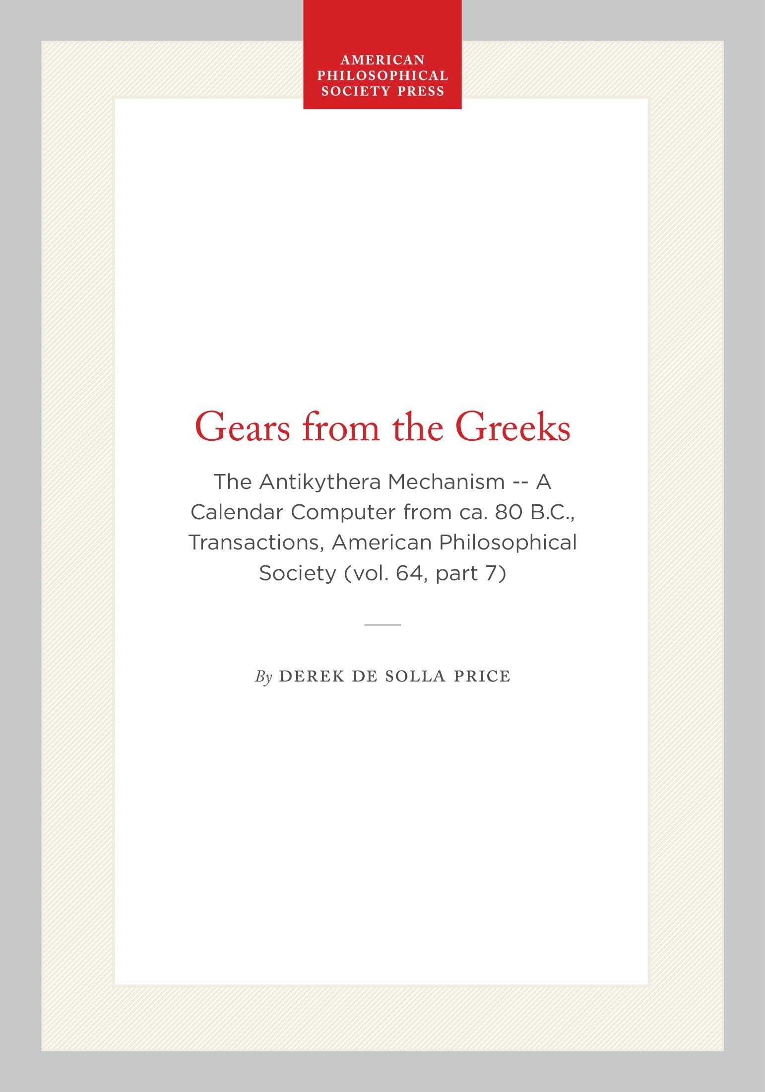 Gears from the Greeks: The Antikythera Mechanism -- A Calendar Computer from ca. 80 B.C., Transactions, American Philosophical Society (vol. 64, part ... of the American Philosophical Society, 815)