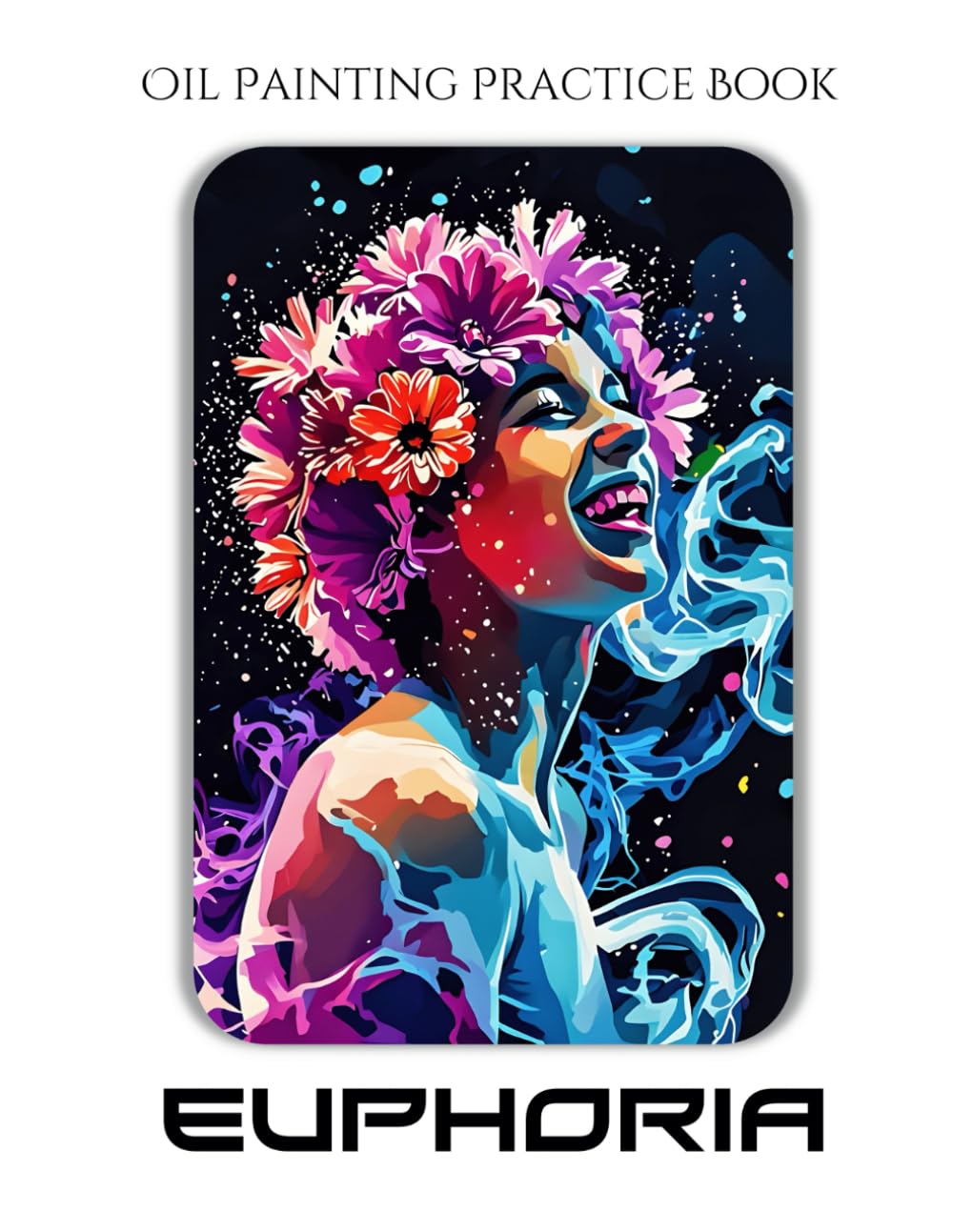 Oil Painting Practice Book - Euphoria: A Painting Journey into Ethereal Portraits, Radiant Colors & Mystical Effects