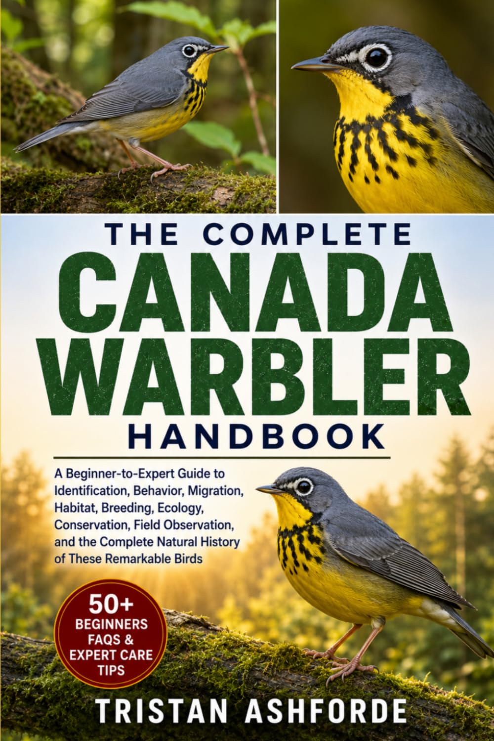 THE COMPLETE CANADA WARBLER HANDBOOK: A Beginner-to-Expert Guide to Identification, Behavior, Migration, Habitat, Breeding, Ecology, Conservation, ... Natural History of These Remarkable Birds