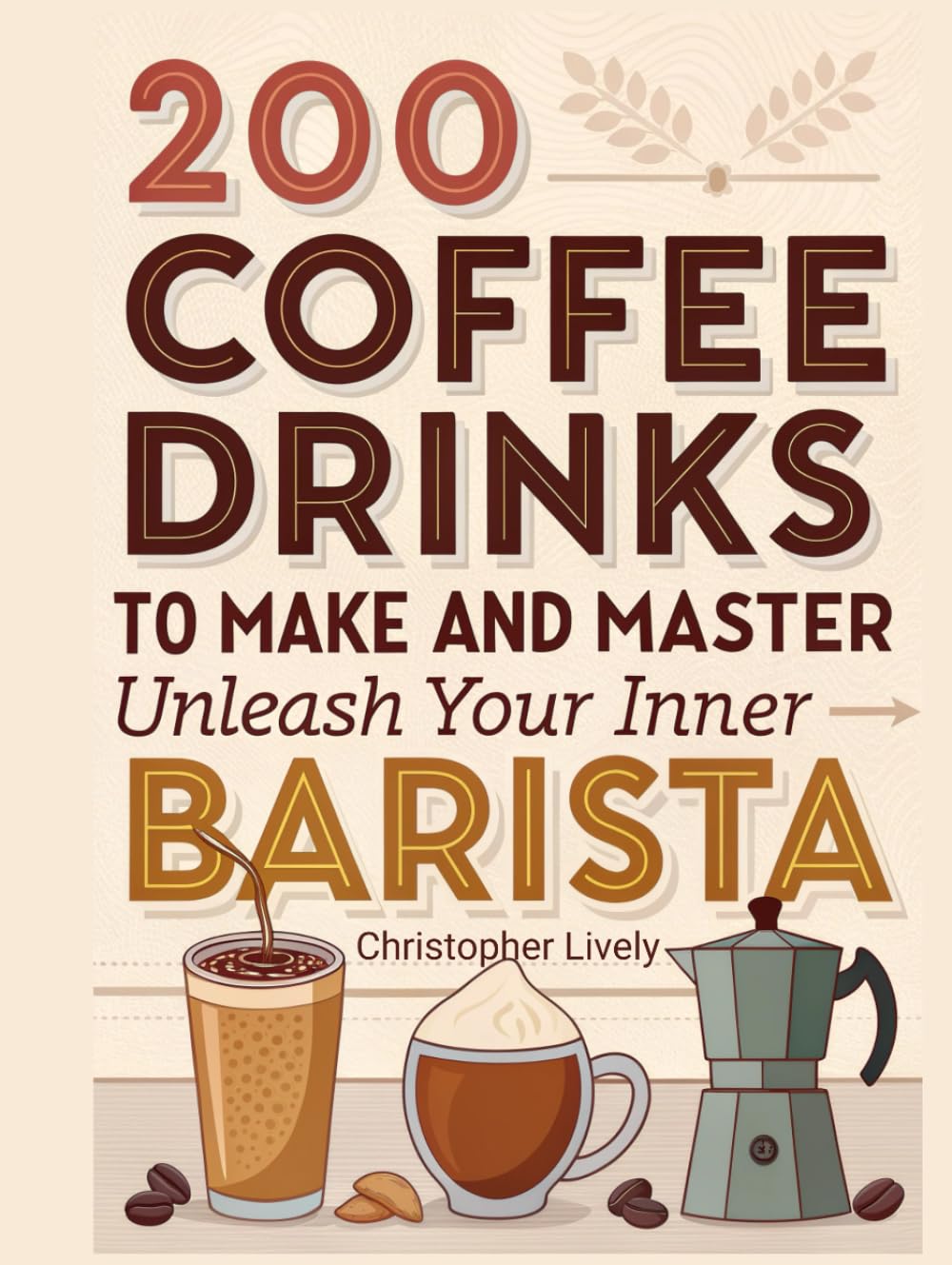 200 Coffee Drinks to Make and Master: Unleash Your Inner Barista