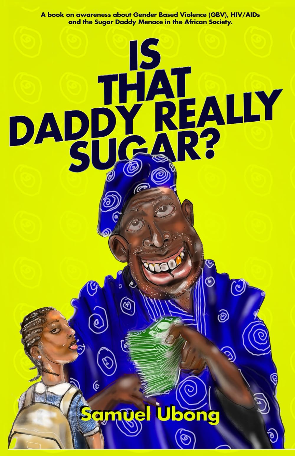 Is that Daddy Really Sugar? By Samuel Ubong: Is That Daddy Really Sugar? A Narrative Advocacy Guide to HIV Prevention, Ending the Sugar Daddy Menace, and Combating Gender-Based Violence.