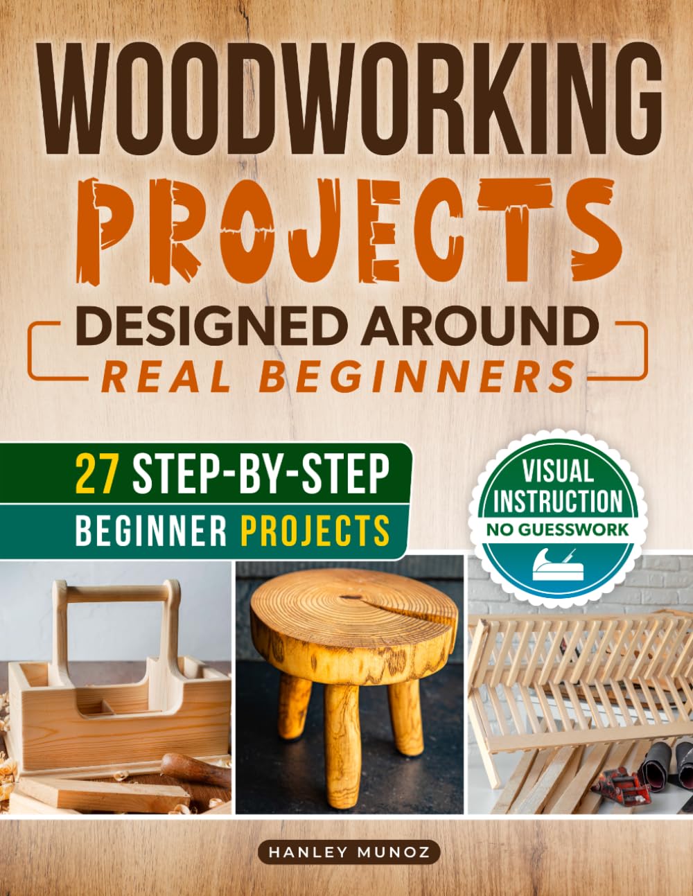Woodworking Projects for Beginners Designed Around Real Beginners: Follow Visual Instructions, Use Practical Tools, and Build Useful Creations Without Feeling Overwhelmed or Unsafe