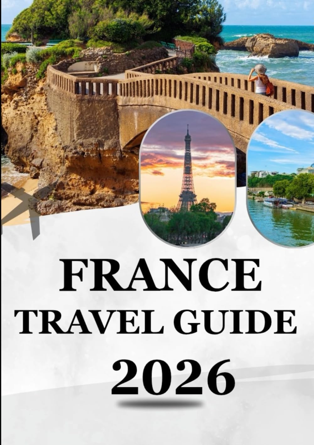 FRANCE TRAVEL GUIDE 2026: Explore Timeless Beauty & Modern Adventures — The Ultimate 2026 Traveler’s Companion to France’s Cities, Culture & Cuisine