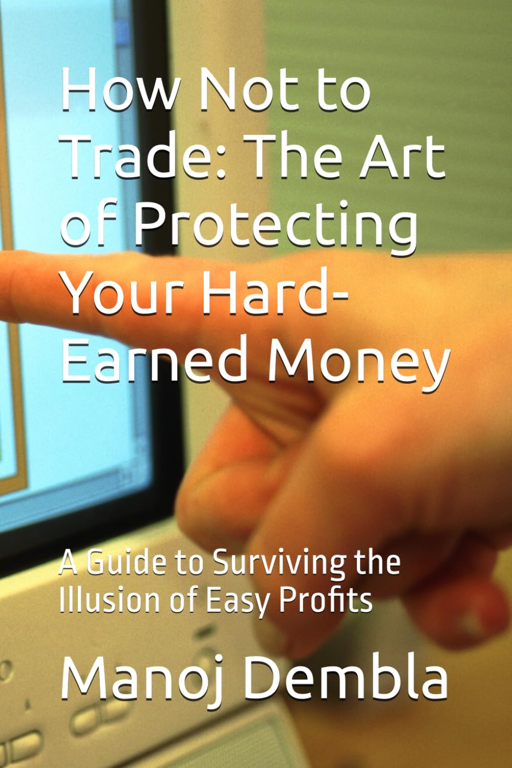 How Not to Trade: The Art of Protecting Your Hard-Earned Money: A Guide to Surviving the Illusion of Easy Profits