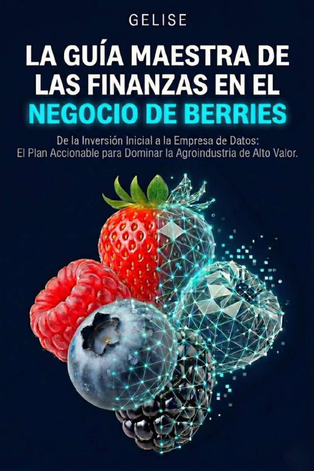 LA GUÍA MAESTRA DE LAS FINANZAS EN EL NEGOCIO DE BERRIES: De la Inversión Inicial a la Empresa de Datos: El Plan Accionable para Dominar la Agroindustria de Alto Valor