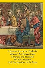 A Dissertation on the Eucharist: Wherein Are Proved From Scripture and Tradition The Real Presence And The Sacrifice of the Mass