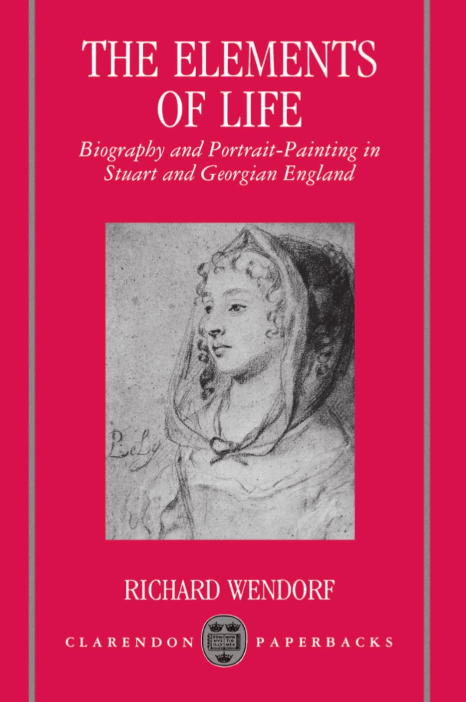 The Elements Of Life: Biography and Portrait-Painting in Stuart and Georgian England (Clarendon Paperbacks)