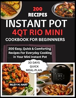 Instant Pot 4QT Rio Mini Cookbook For Beginners: 200 Easy, Quick & Comforting Recipes For Everyday Cooking in Your Mini Instant Pot