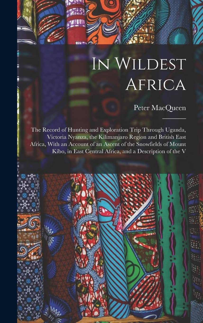 In Wildest Africa: The Record of Hunting and Exploration Trip Through Uganda, Victoria Nyanza, the Kilimanjaro Region and British East Africa, With an ... Central Africa, and a Description of the V