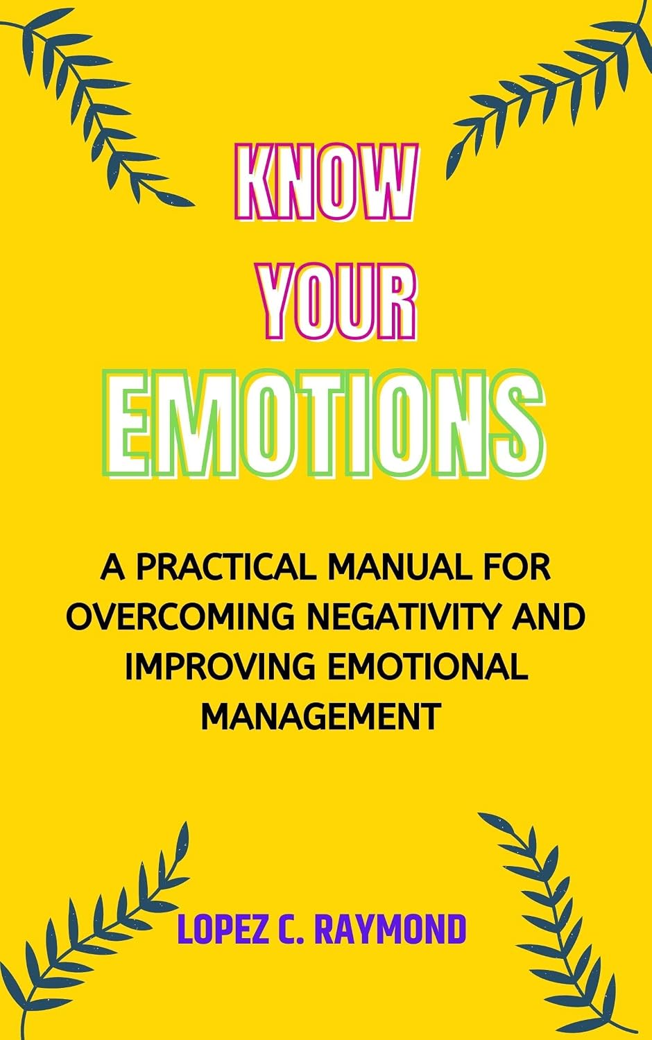KNOW YOUR EMOTIONS: A PRACTICAL MANUAL FOR OVERCOMING NEGATIVITY AND ...