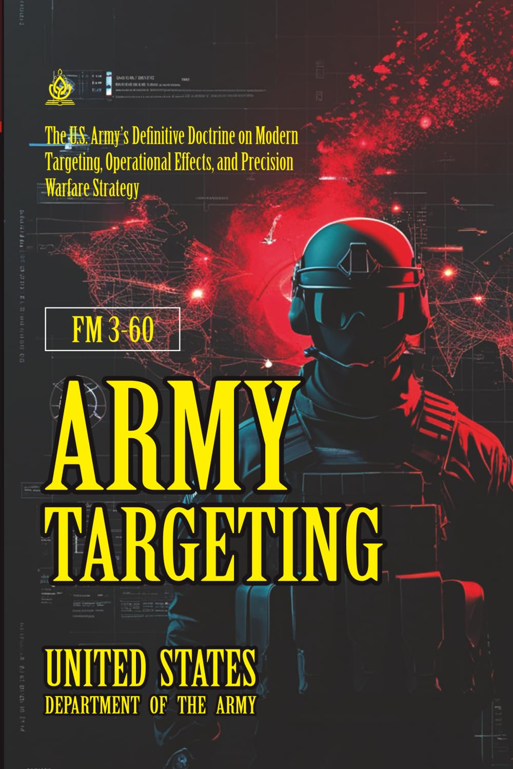 FM 3-60 Army Targeting: [Annotated] The U.S. Army’s Definitive Doctrine on Modern Targeting, Operational Effects, and Precision Warfare Strategy