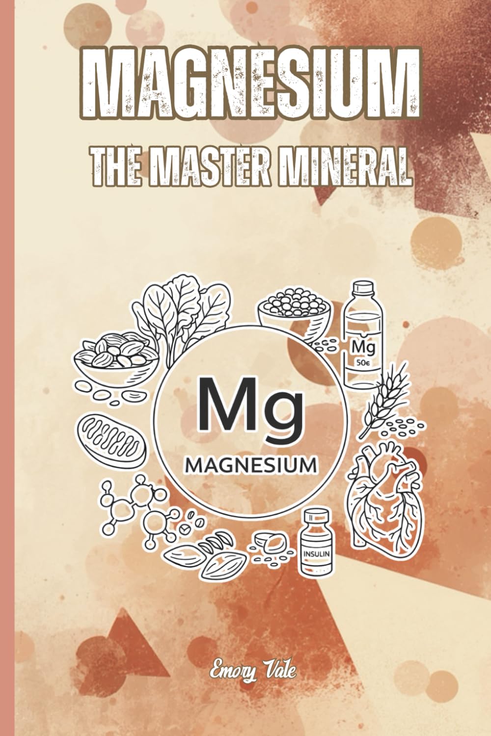 MAGNESIUM THE MASTER MINERAL Hidden Deficiency and Magnesium Absorption and Intake but Also All the Benefits of This Super Mineral: For Teens, Adults and Seniors