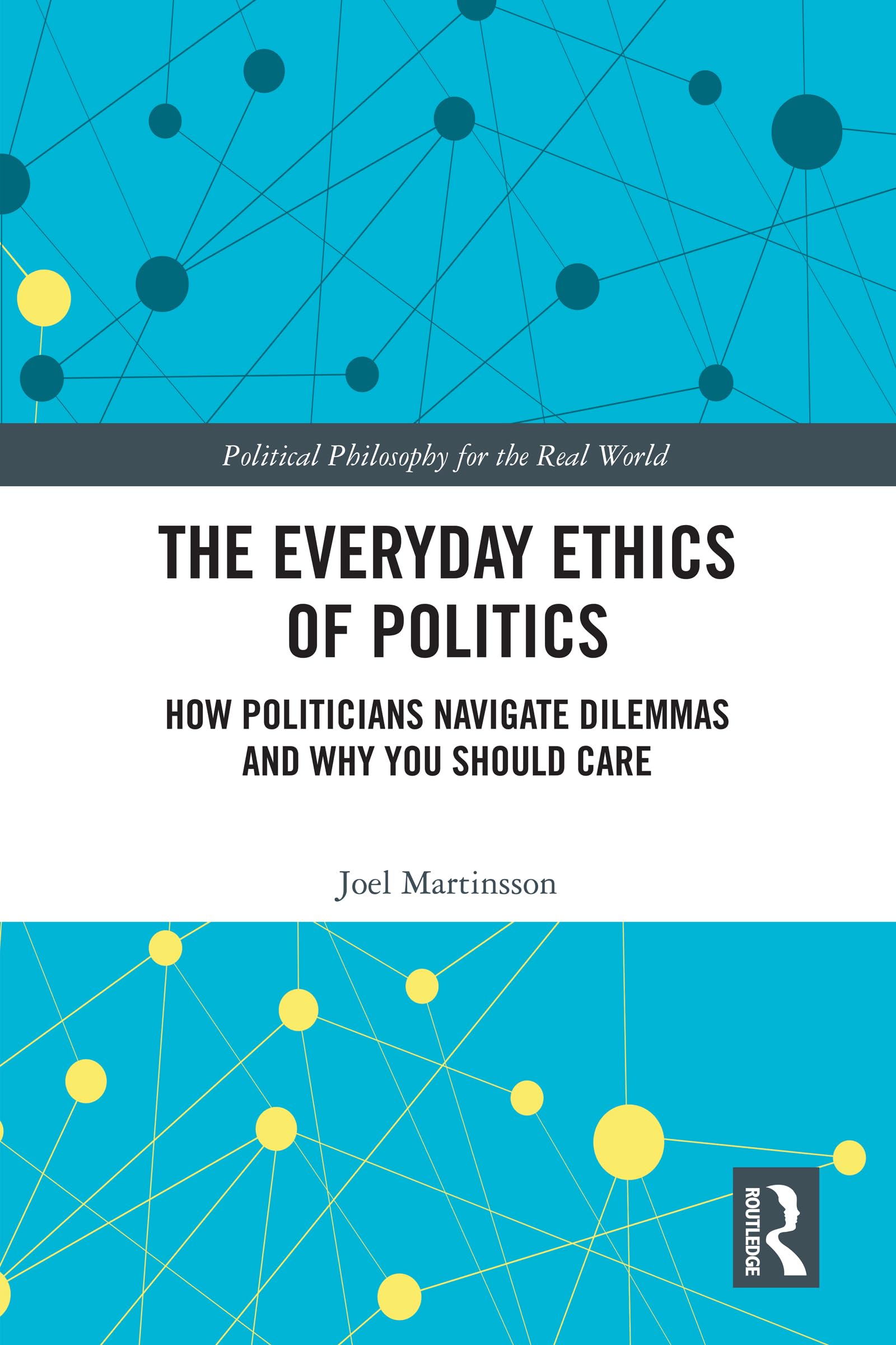 The Everyday Ethics of Politics: How Politicians Navigate Dilemmas and Why You Should Care (Political Philosophy for the Real World)