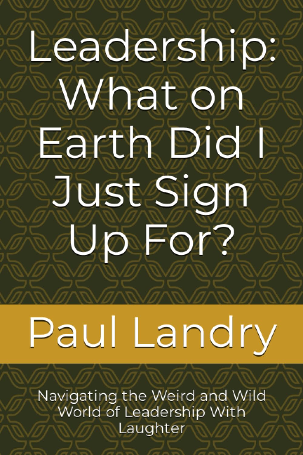 Leadership: What on Earth Did I Just Sign Up For?: Navigating the Weird and Wild World of Leadership With Laughter