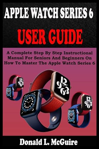 APPLE WATCH SERIES 6 USER GUIDE A Complete Step By Step Instructional Manual For Seniors And Beginners On How To Master The Apple Watch Series 6.