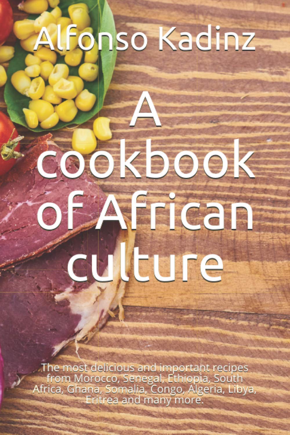 A cookbook of African culture: The most delicious and important recipes from Morocco, Senegal, Ethiopia, South Africa, Ghana, Somalia, Congo, Algeria, Libya, Eritrea and many more.