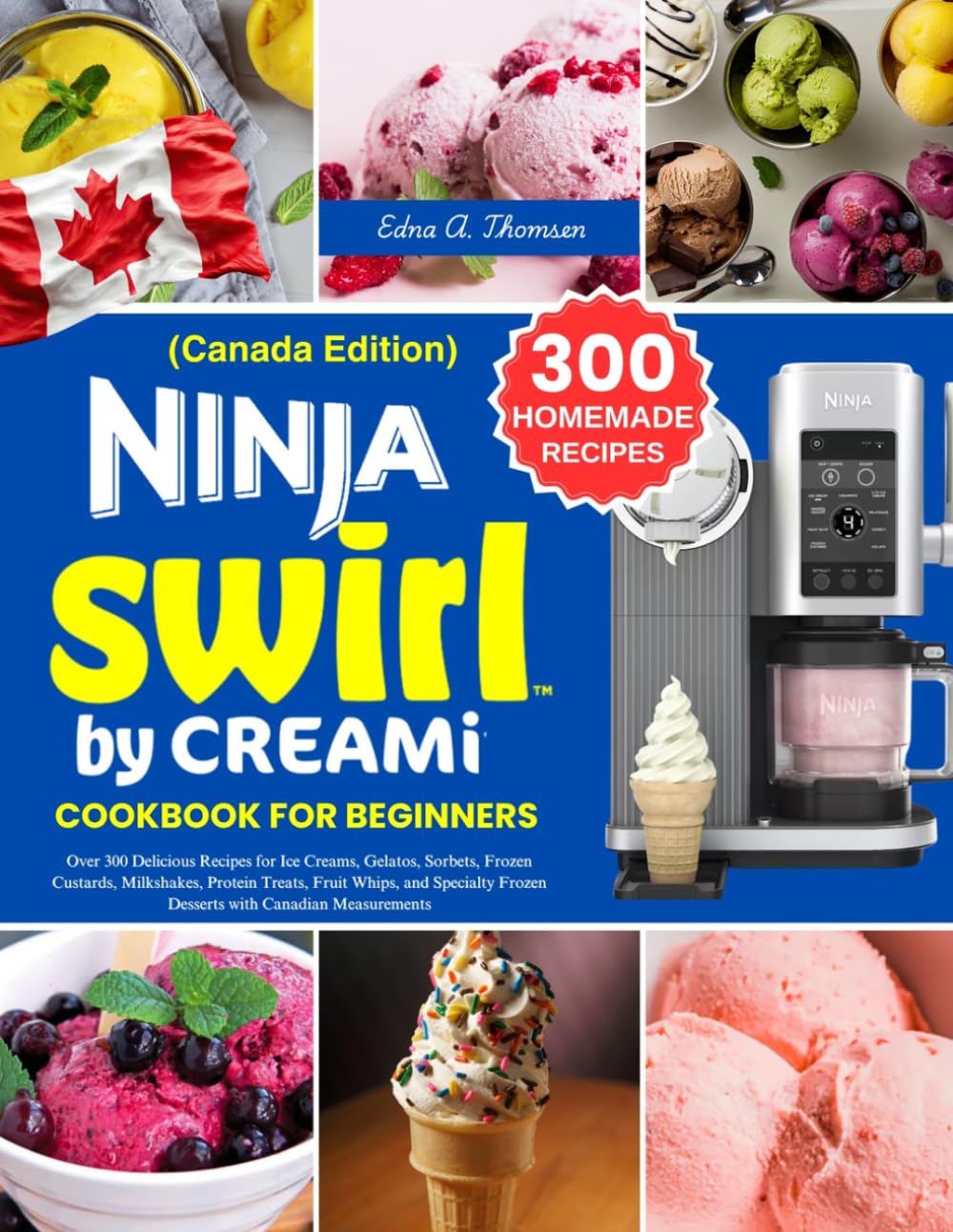 Ninja Swirl By CREAMi Cookbook for Beginners Canada Edition: Over 300 Delicious Recipes for Ice Creams, Gelatos, Sorbets, Frozen Custards, Milkshakes, ... Frozen Desserts with Canadian Measurements