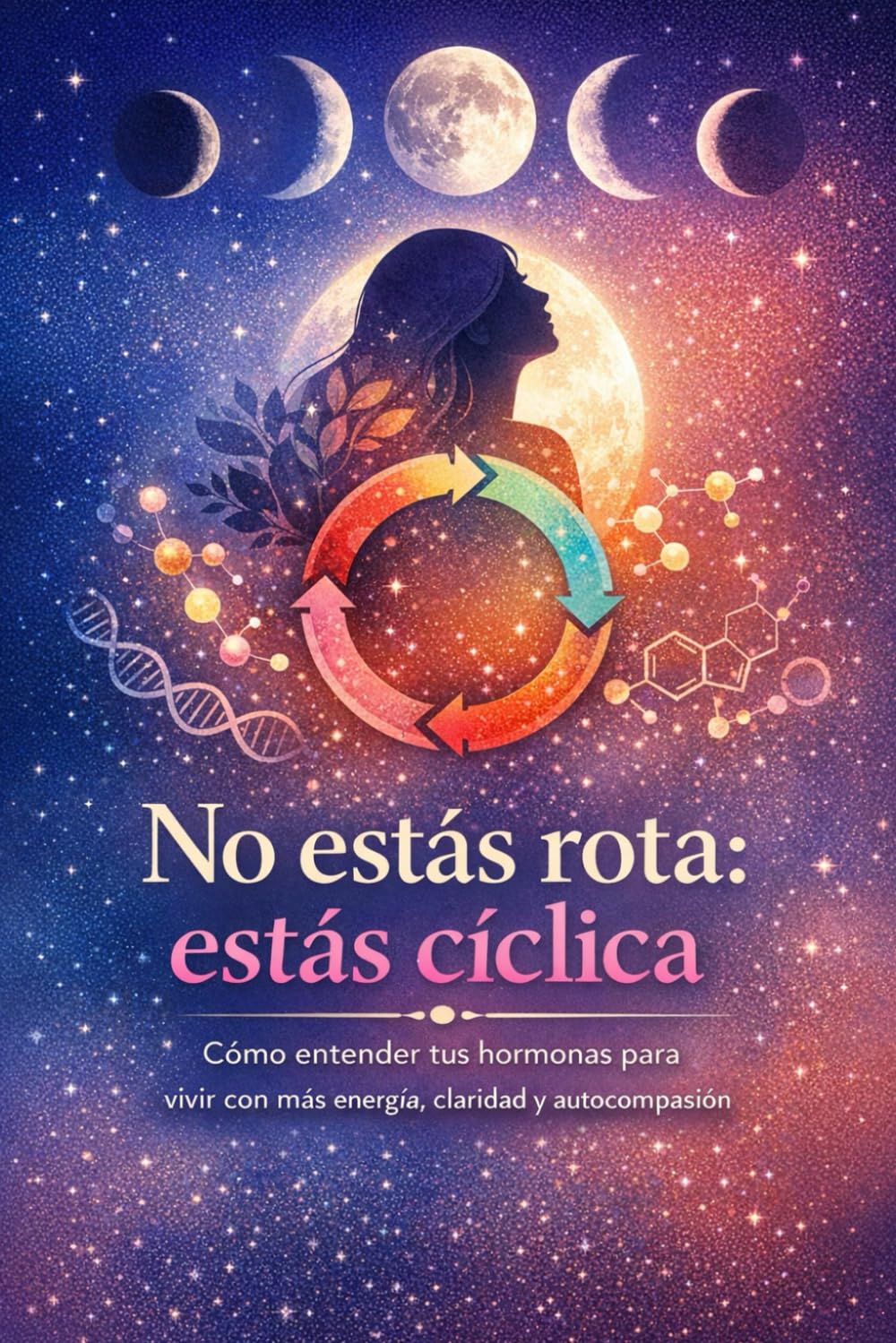 No estás rota: estás cíclica: Cómo entender tus hormonas para vivir con más energía, claridad y autocompasión