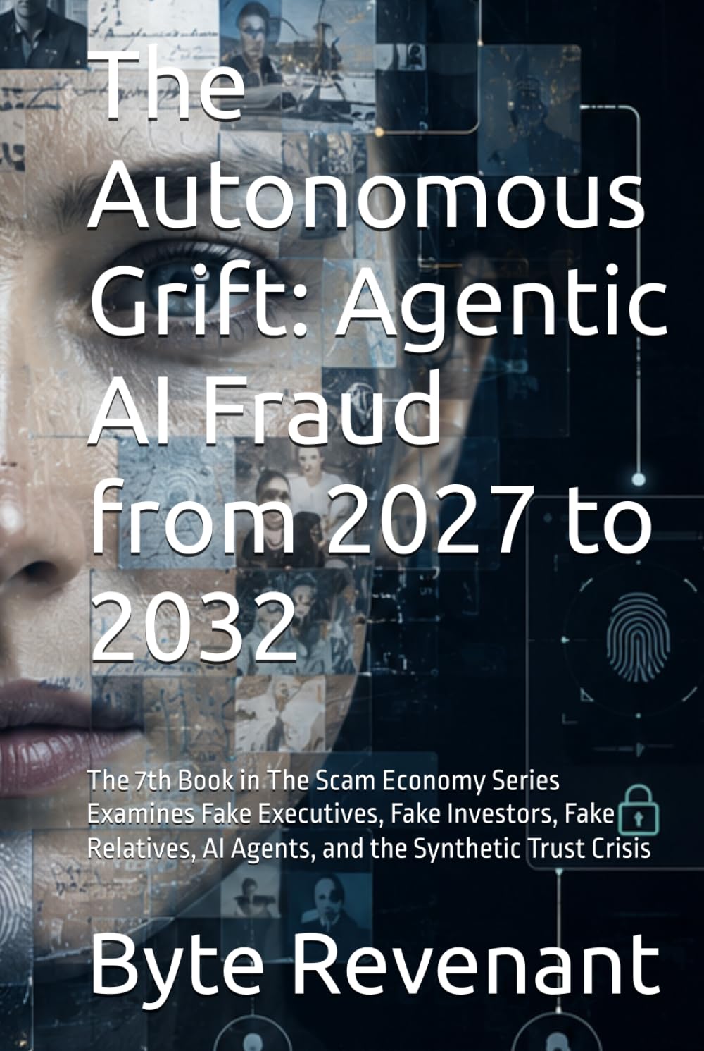 The Autonomous Grift: Agentic AI Fraud from 2027 to 2032: The 7th Book in The Scam Economy Series Examines Fake Executives, Fake Investors, Fake Relatives, AI Agents, and the Synthetic Trust Crisis