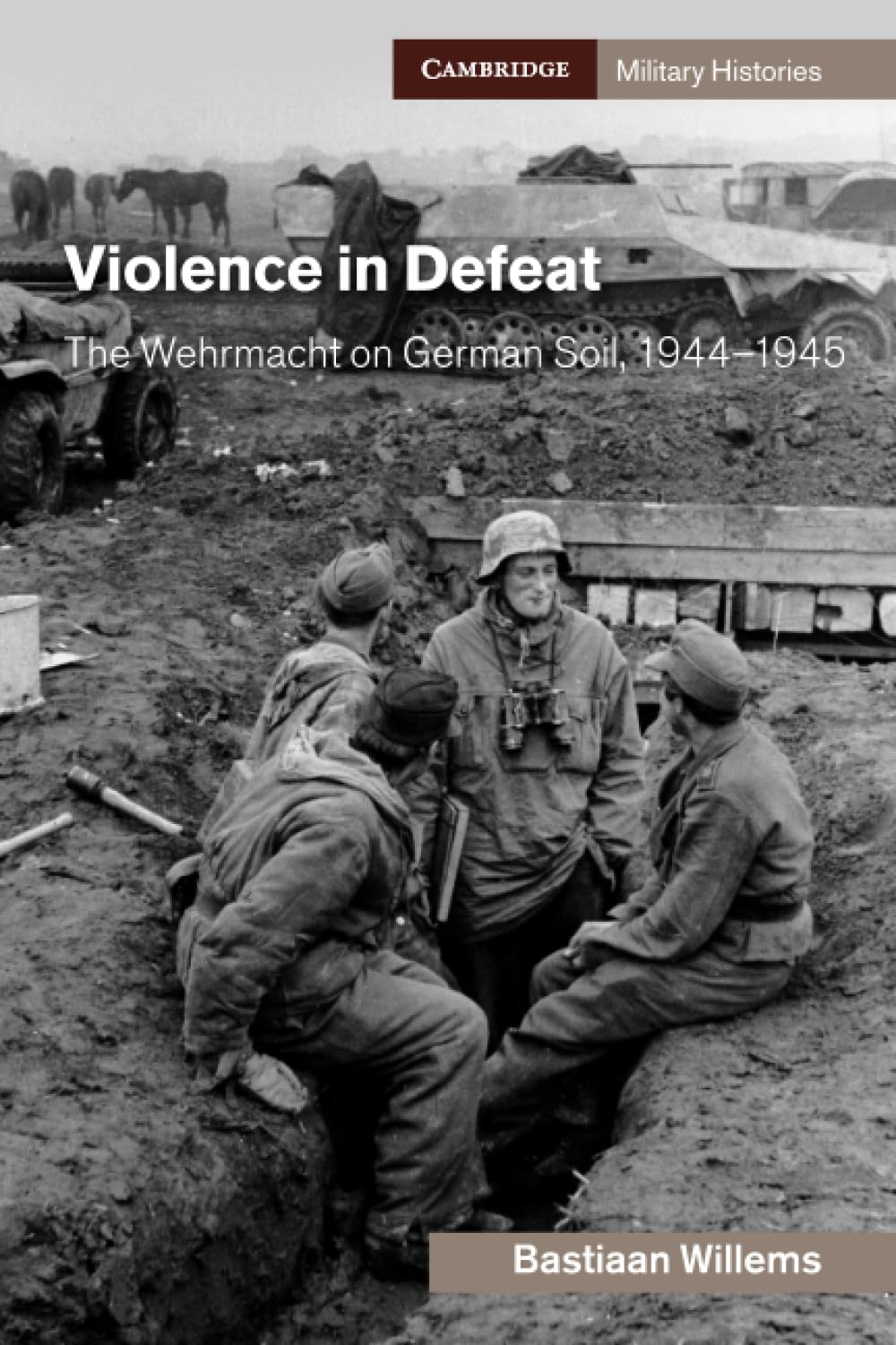 Violence in Defeat: The Wehrmacht on German Soil, 1944–1945 (Cambridge Military Histories)