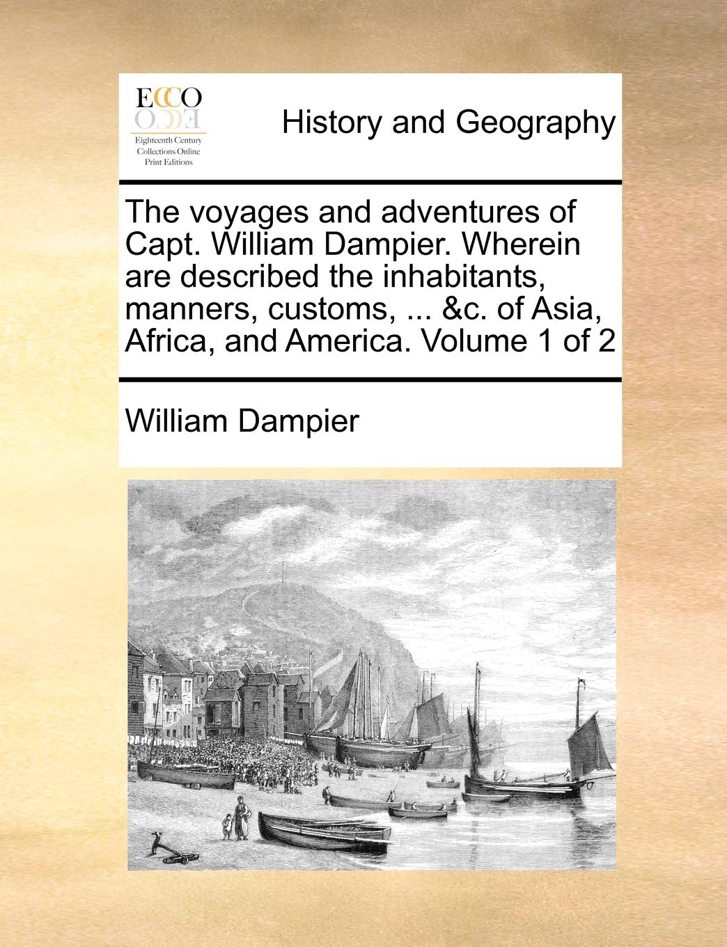The Voyages and Adventures of Capt. William Dampier. Wherein Are Described the Inhabitants, Manners, Customs, ... &C. of Asia, Africa, and America. Volume 1 of 2