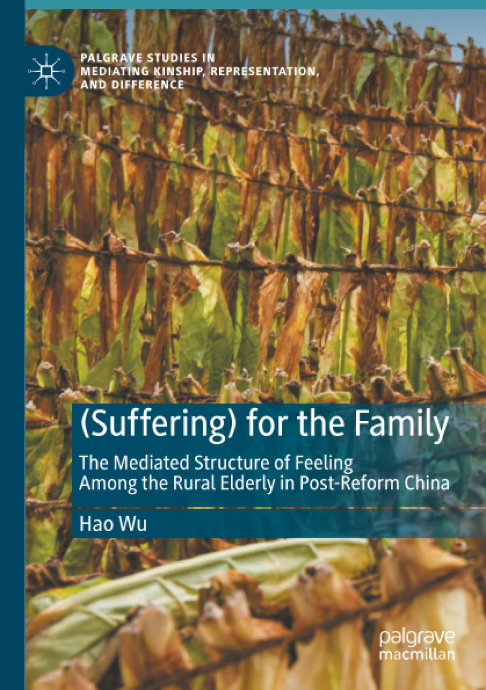 (Suffering) for the Family: The Mediated Structure of Feeling Among the Rural Elderly in Post-Reform China (Palgrave Studies in Mediating Kinship, Representation, and Difference)