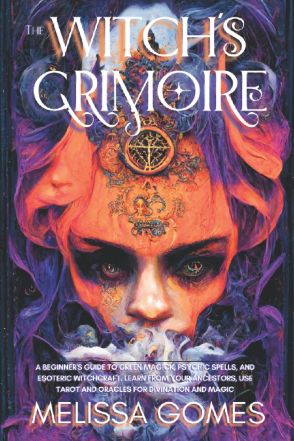 The Witch'S Grimoire: A Beginner'S Guide To Green Magick, Psychic Spells, And Esoteric Witchcraft. Learn From Your Ancestors, Use Tarot And Oracles