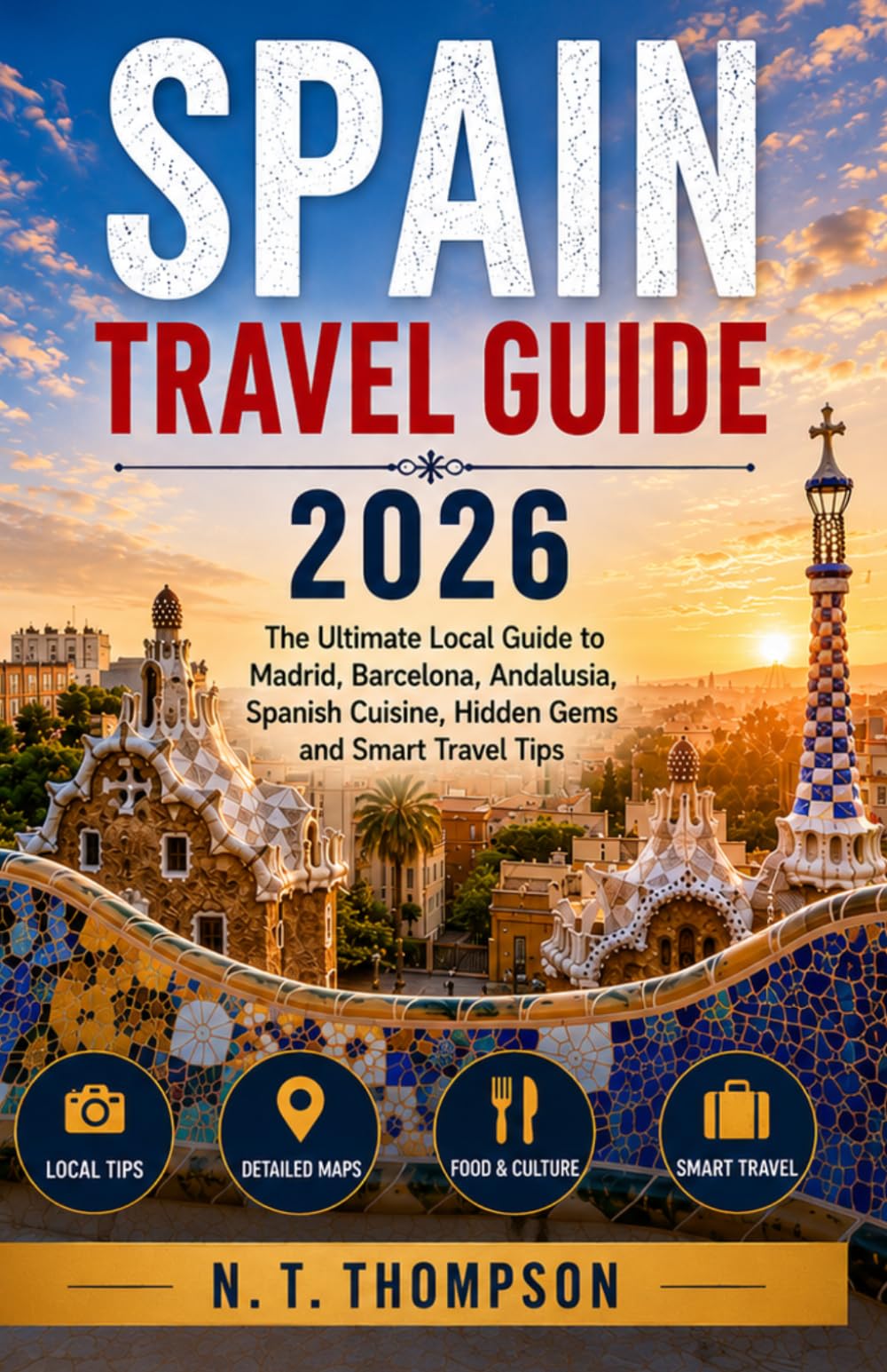 SPAIN TRAVEL GUIDE 2026: The Ultimate Local Guide to Madrid, Barcelona, Andalusia, Spanish Cuisine, Hidden Gems and Smart Travel Tips