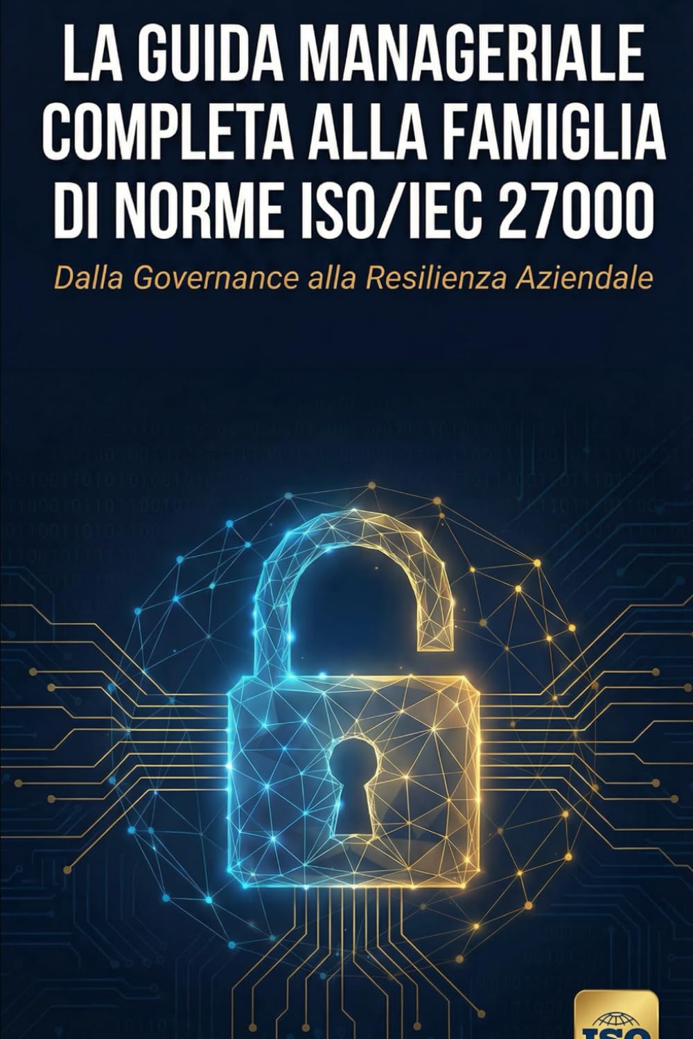 La Guida Manageriale Completa alla Famiglia di Norme ISO/IEC 27000: Dalla Governance alla Resilienza Aziendale