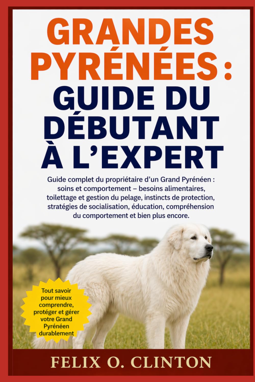 GRANDES PYRÉNÉES : GUIDE DU DÉBUTANT À L'EXPERT: Guide complet du propriétaire d'un Grand Pyrénéen : soins et comportement – besoins alimentaires, ... stratégies de socialisation, éducation,