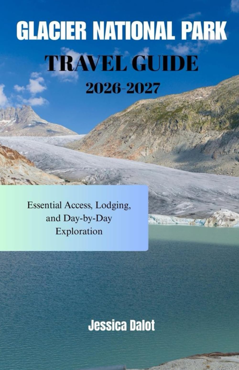 GLACIER NATIONAL PARK TRAVEL GUIDE 2026-2027: Essential Access, Lodging, and Day-by-Day Exploration