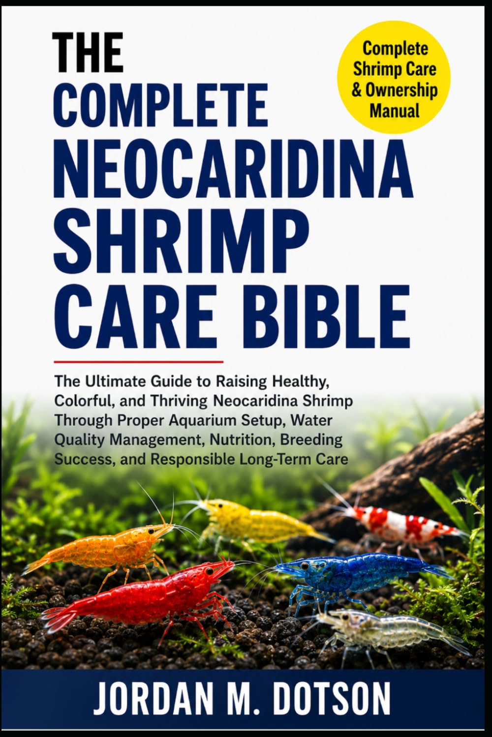 THE COMPLETE NEOCARIDINA SHRIMP CARE BIBLE: The Ultimate Guide to Raising Healthy, Colorful, and Thriving Neocaridina Shrimp Through Proper Aquarium ... Success, and Responsible Long-Term Care
